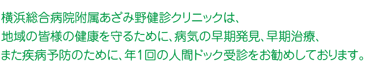 横浜総合病院附属あざみ野健診クリニックは、地域の皆様の健康を守るために、病気の早期発見、早期治療、また疾病予防のために、年1回の人間ドック受診をお勧めしております。